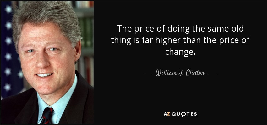 The price of doing the same old thing is far higher than the price of change. - William J. Clinton