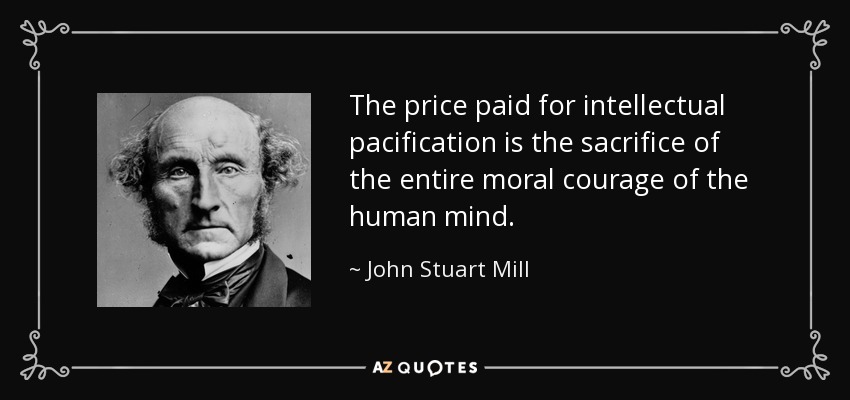 The price paid for intellectual pacification is the sacrifice of the entire moral courage of the human mind. - John Stuart Mill