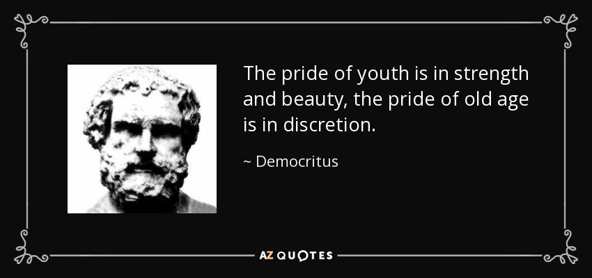The pride of youth is in strength and beauty, the pride of old age is in discretion. - Democritus