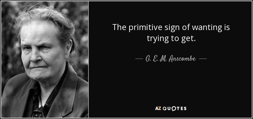 The primitive sign of wanting is trying to get. - G. E. M. Anscombe