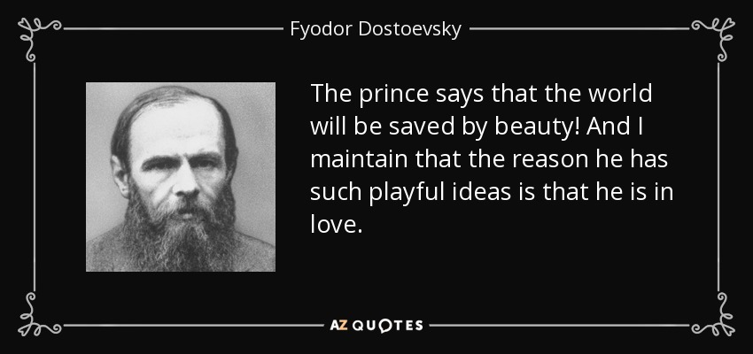 The prince says that the world will be saved by beauty! And I maintain that the reason he has such playful ideas is that he is in love. - Fyodor Dostoevsky