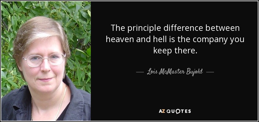 The principle difference between heaven and hell is the company you keep there. - Lois McMaster Bujold
