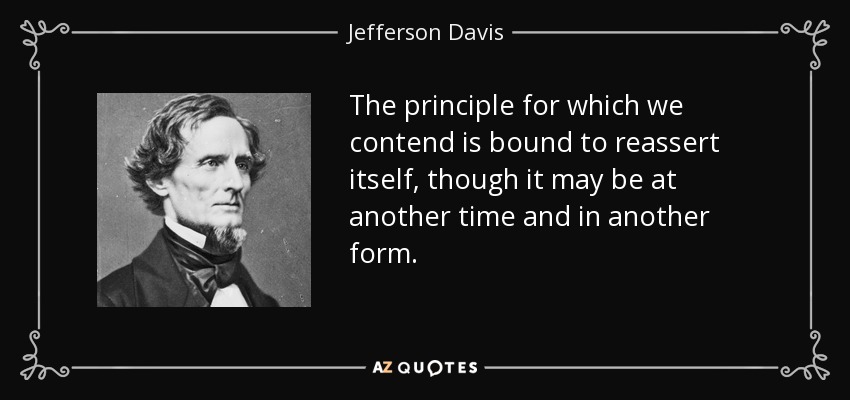 The principle for which we contend is bound to reassert itself, though it may be at another time and in another form. - Jefferson Davis