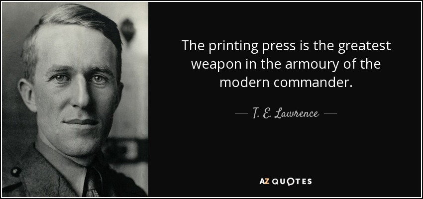 The printing press is the greatest weapon in the armoury of the modern commander. - T. E. Lawrence