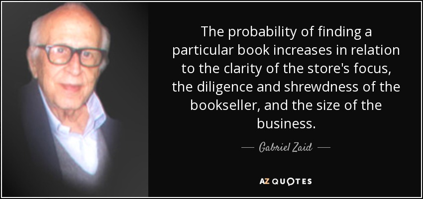 The probability of finding a particular book increases in relation to the clarity of the store's focus, the diligence and shrewdness of the bookseller, and the size of the business. - Gabriel Zaid