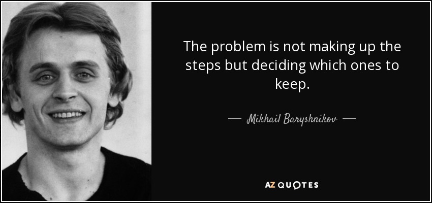 The problem is not making up the steps but deciding which ones to keep. - Mikhail Baryshnikov