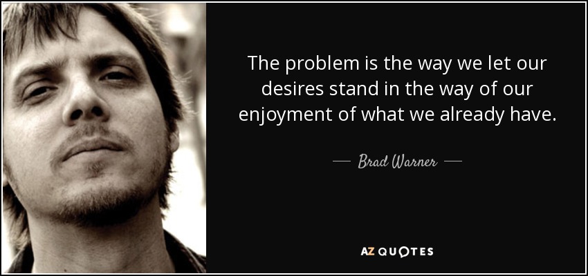 The problem is the way we let our desires stand in the way of our enjoyment of what we already have. - Brad Warner