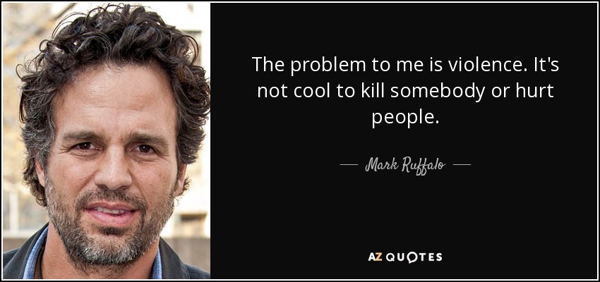 The problem to me is violence. It's not cool to kill somebody or hurt people. - Mark Ruffalo