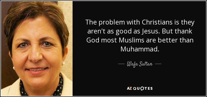 The problem with Christians is they aren't as good as Jesus. But thank God most Muslims are better than Muhammad. - Wafa Sultan