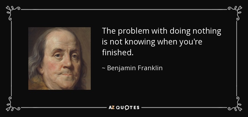 The problem with doing nothing is not knowing when you're finished. - Benjamin Franklin