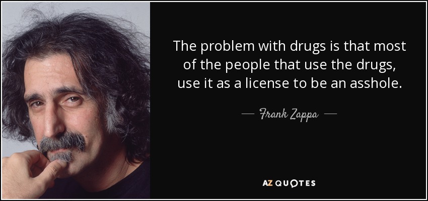 The problem with drugs is that most of the people that use the drugs, use it as a license to be an asshole. - Frank Zappa