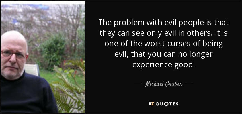 The problem with evil people is that they can see only evil in others. It is one of the worst curses of being evil, that you can no longer experience good. - Michael Gruber