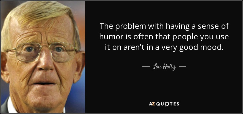 The problem with having a sense of humor is often that people you use it on aren't in a very good mood. - Lou Holtz