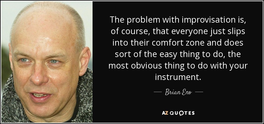 The problem with improvisation is, of course, that everyone just slips into their comfort zone and does sort of the easy thing to do, the most obvious thing to do with your instrument. - Brian Eno
