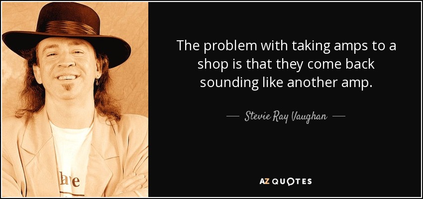 The problem with taking amps to a shop is that they come back sounding like another amp. - Stevie Ray Vaughan