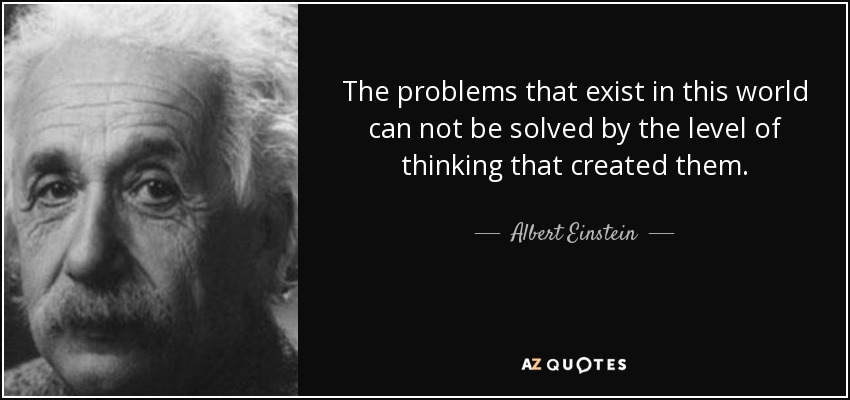 The problems that exist in this world can not be solved by the level of thinking that created them. - Albert Einstein