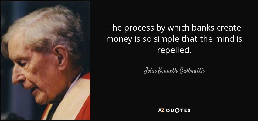 The process by which banks create money is so simple that the mind is repelled. - John Kenneth Galbraith