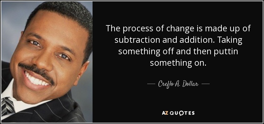 The process of change is made up of subtraction and addition. Taking something off and then puttin something on. - Creflo A. Dollar