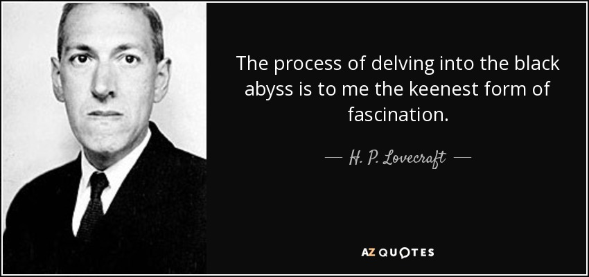 The process of delving into the black abyss is to me the keenest form of fascination. - H. P. Lovecraft