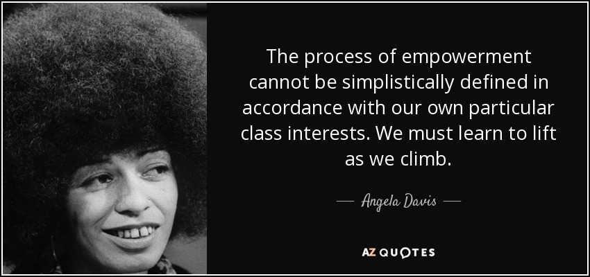 The process of empowerment cannot be simplistically defined in accordance with our own particular class interests. We must learn to lift as we climb. - Angela Davis