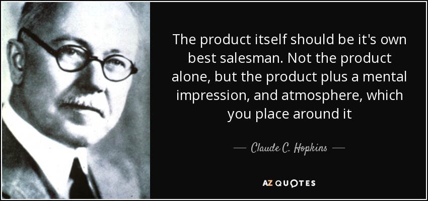 The product itself should be it's own best salesman. Not the product alone, but the product plus a mental impression, and atmosphere, which you place around it - Claude C. Hopkins