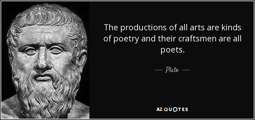 The productions of all arts are kinds of poetry and their craftsmen are all poets. - Plato