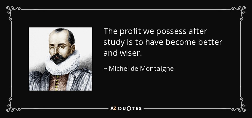 The profit we possess after study is to have become better and wiser. - Michel de Montaigne