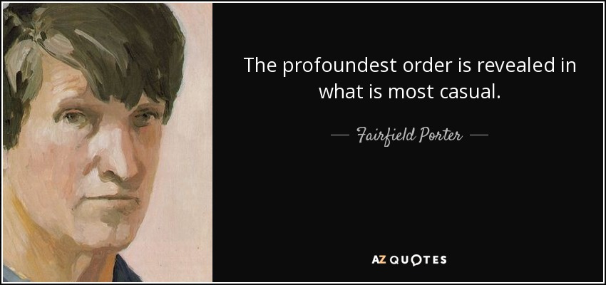 The profoundest order is revealed in what is most casual. - Fairfield Porter