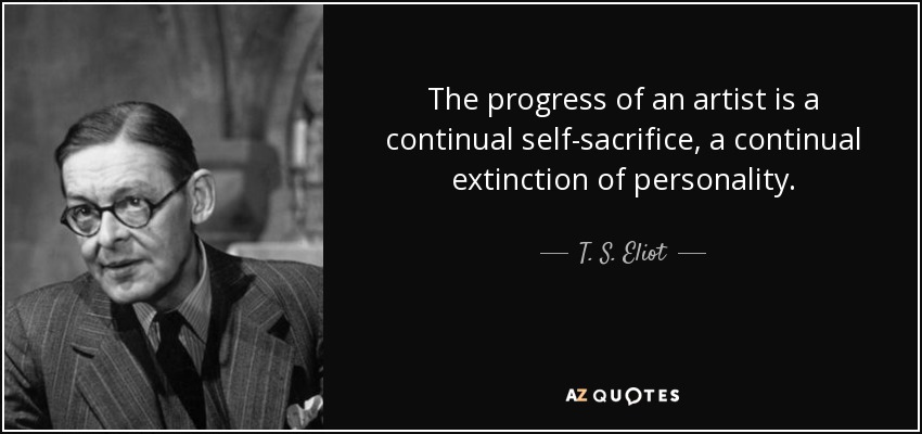 The progress of an artist is a continual self-sacrifice, a continual extinction of personality. - T. S. Eliot