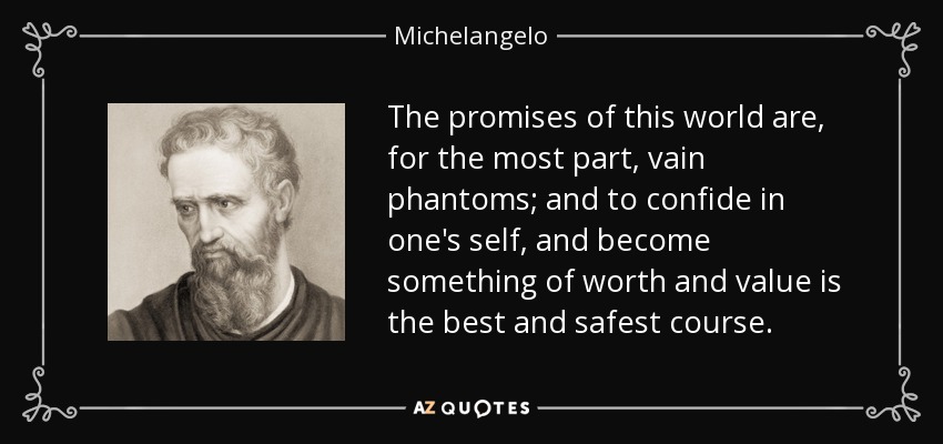The promises of this world are, for the most part, vain phantoms; and to confide in one's self, and become something of worth and value is the best and safest course. - Michelangelo