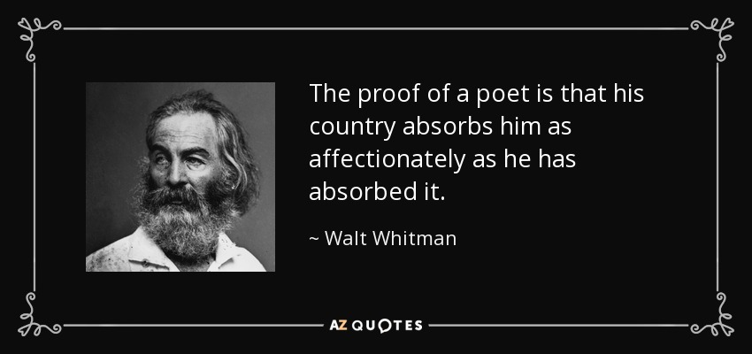 The proof of a poet is that his country absorbs him as affectionately as he has absorbed it. - Walt Whitman