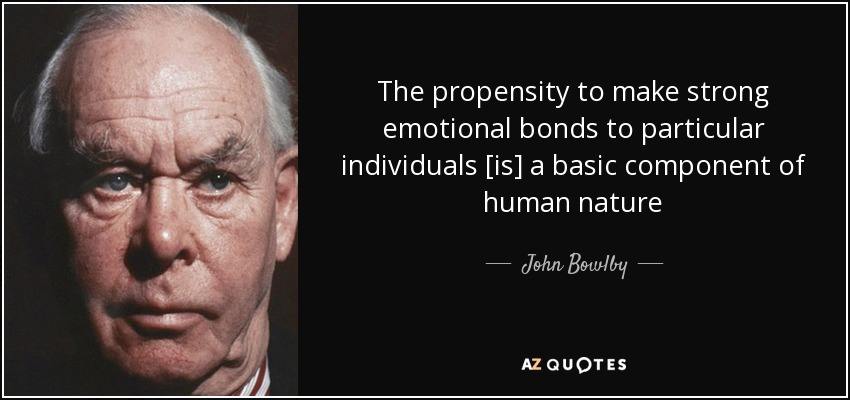 The propensity to make strong emotional bonds to particular individuals [is] a basic component of human nature - John Bowlby