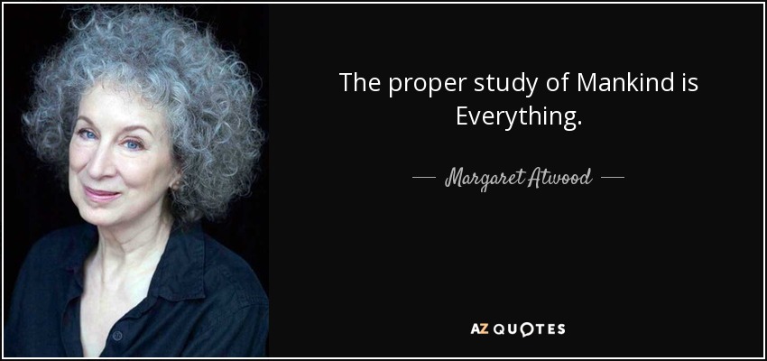 The proper study of Mankind is Everything. - Margaret Atwood