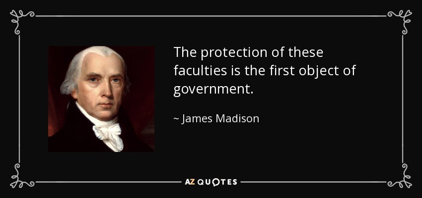 The protection of these faculties is the first object of government. - James Madison