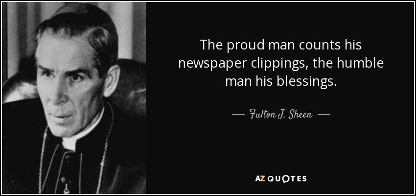 The proud man counts his newspaper clippings, the humble man his blessings. - Fulton J. Sheen