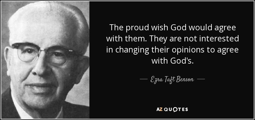 The proud wish God would agree with them. They are not interested in changing their opinions to agree with God's. - Ezra Taft Benson