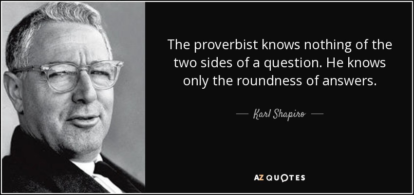 The proverbist knows nothing of the two sides of a question. He knows only the roundness of answers. - Karl Shapiro