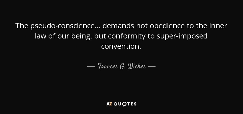 The pseudo-conscience ... demands not obedience to the inner law of our being, but conformity to super-imposed convention. - Frances G. Wickes
