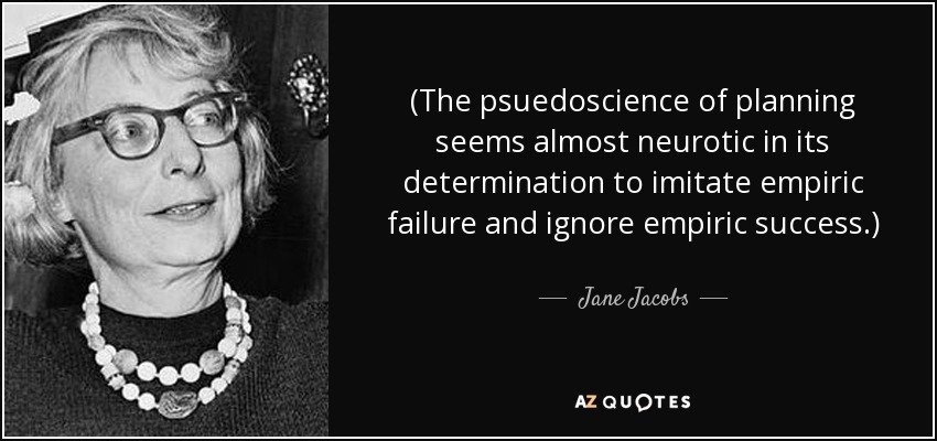 (The psuedoscience of planning seems almost neurotic in its determination to imitate empiric failure and ignore empiric success.) - Jane Jacobs