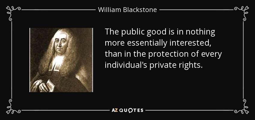 The public good is in nothing more essentially interested, than in the protection of every individual's private rights. - William Blackstone