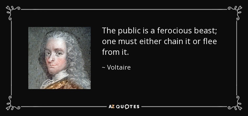 The public is a ferocious beast; one must either chain it or flee from it. - Voltaire
