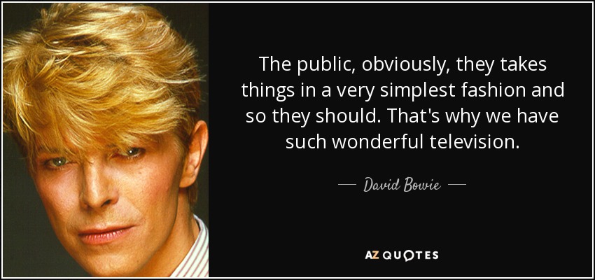 The public, obviously, they takes things in a very simplest fashion and so they should. That's why we have such wonderful television. - David Bowie