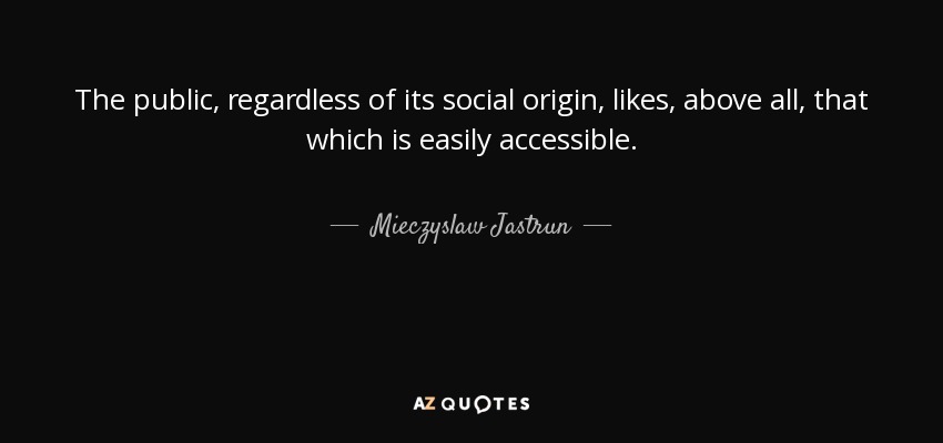 The public, regardless of its social origin, likes, above all, that which is easily accessible. - Mieczyslaw Jastrun