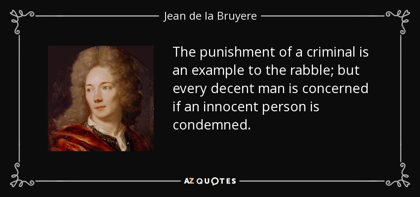 The punishment of a criminal is an example to the rabble; but every decent man is concerned if an innocent person is condemned. - Jean de la Bruyere
