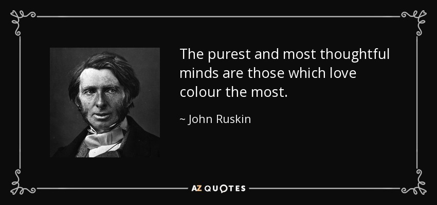 The purest and most thoughtful minds are those which love colour the most. - John Ruskin