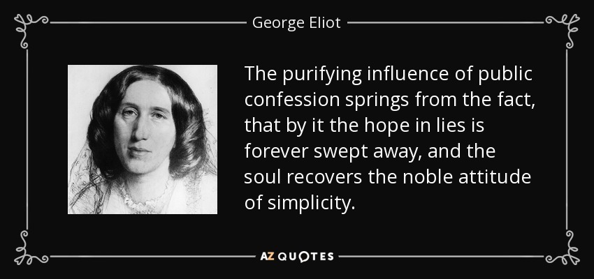 The purifying influence of public confession springs from the fact, that by it the hope in lies is forever swept away, and the soul recovers the noble attitude of simplicity. - George Eliot