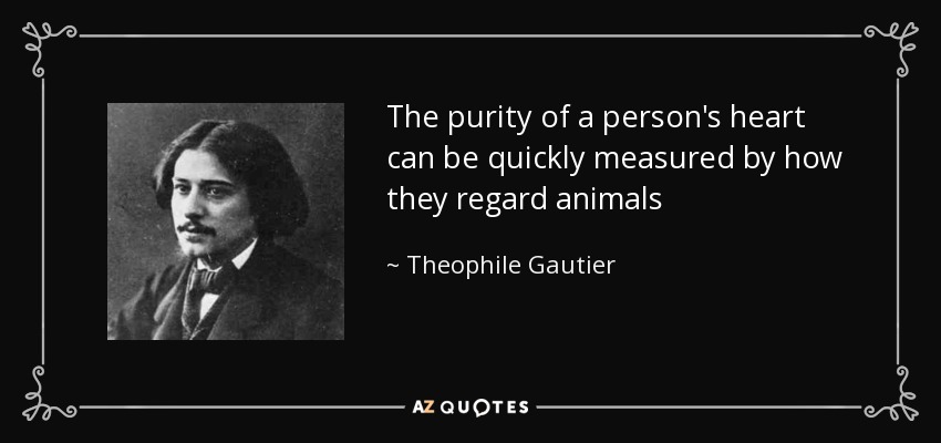The purity of a person's heart can be quickly measured by how they regard animals - Theophile Gautier