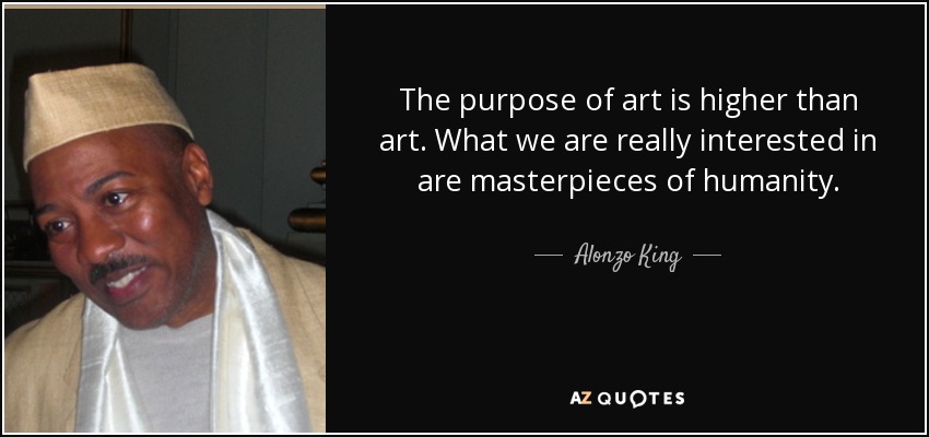 The purpose of art is higher than art. What we are really interested in are masterpieces of humanity. - Alonzo King