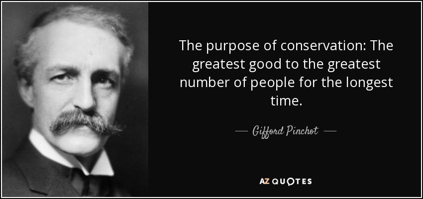 The purpose of conservation: The greatest good to the greatest number of people for the longest time. - Gifford Pinchot
