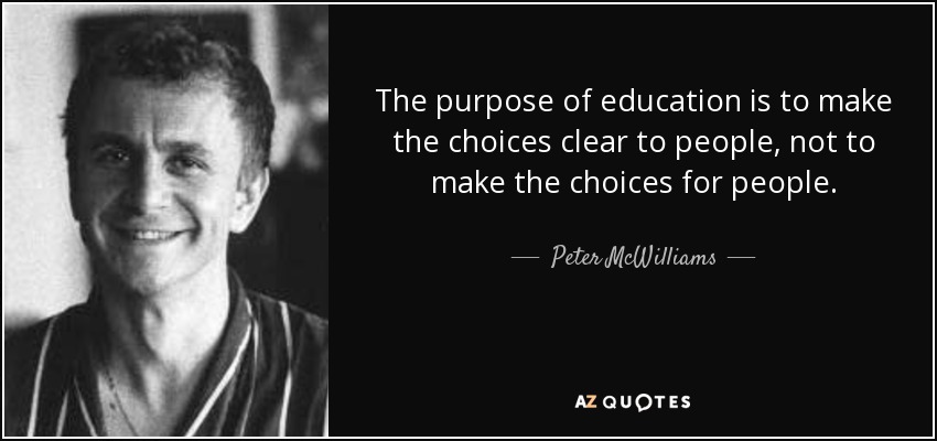 The purpose of education is to make the choices clear to people, not to make the choices for people. - Peter McWilliams